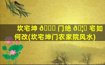 坎宅坤 🐟 门绝 🦍 宅如何改(坎宅坤门农家院风水)